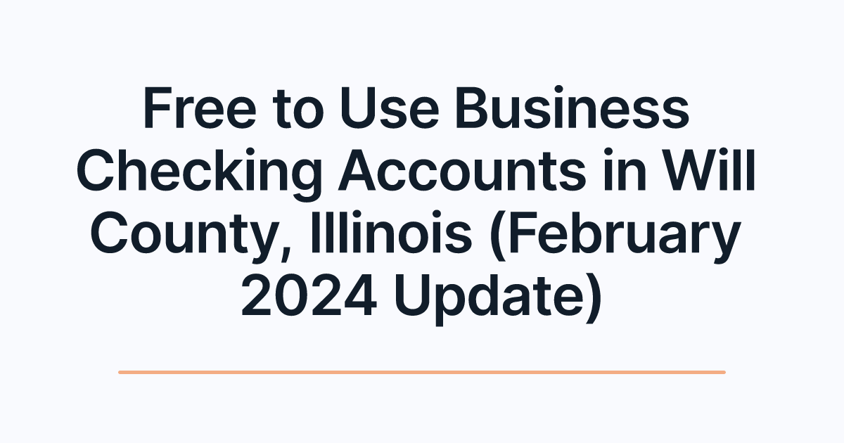 Free to Use Business Checking Accounts in Will County, Illinois (February 2024 Update)